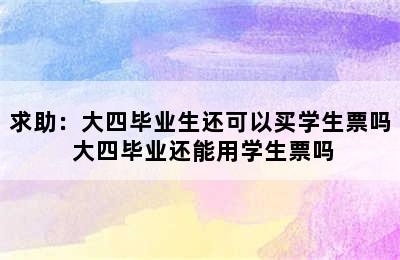 求助：大四毕业生还可以买学生票吗 大四毕业还能用学生票吗